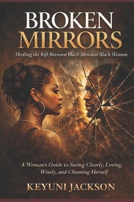 Broken Mirrors: Healing The Rift Between Black Men & Black Women: A Woman's Guide to Seeing Clearly, Loving Wisely, and Choosing Herself - Keyuni Jackson - cover