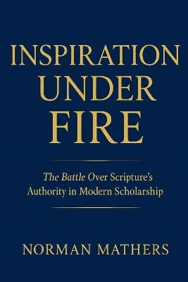 Inspiration Under Fire: The Battle Over Scripture's Authority in Modern Scholarship - Norman Mathers - cover