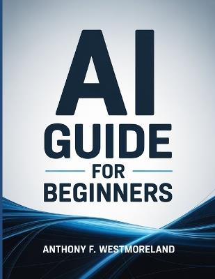 Ai Guide for Beginners: Learn Ai Prompting & Master Artificial Intelligence in 4 Hands-On Days (Make Money with Ai in 21 Days) - Anthony F Westmoreland - cover
