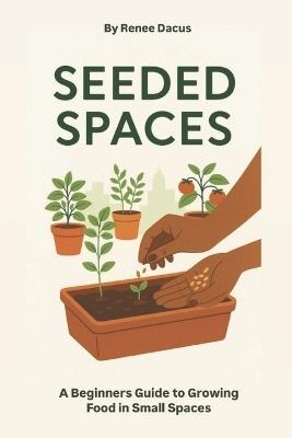 Seeded Spaces: A Beginners Guide to Growing Food in Small Spaces - Renee Dacus - cover