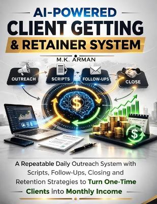 AI-Powered Client Getting & Retainer System: A Repeatable Daily Outreach System with Scripts, Follow-Ups, Closing and Retention Strategies to Turn One-Time Clients into Monthly Income - M K Arman - cover