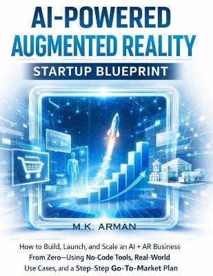 AI-Powered Augmented Reality Startup Blueprint: How to Build, Launch, and Scale an AI + AR Business From Zero-Using No-Code Tools, Real-World Use Cases, and a Step-by-Step Go-To-Market Plan - M K Arman - cover
