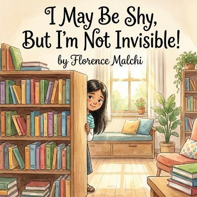 I May Be Shy, But I'm Not Invisible!: A Heartwarming Children's Story About Finding Confidence, Overcoming Social Anxiety, and The Power of Introverts - Florence Malchi - cover
