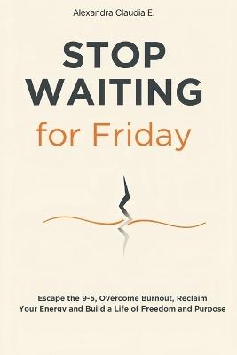 Stop Waiting For Friday: How to Escape the 9-5, Overcome Burnout, Reclaim Your Energy and Build a Life of Freedom and Purpose - Alexa Publishing - cover