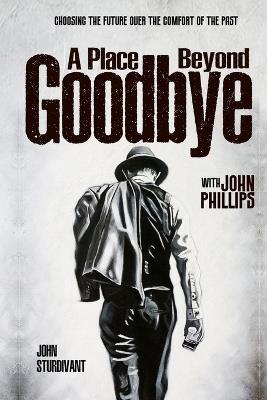 A Place Beyond Goodbye: Choosing the Future Over the Comfort of the Past - John Phillips,John Sturdivant - cover