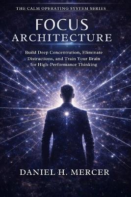 Focus Architecture: Build Deep Concentration, Eliminate Distractions, and Train Your Brain for High-Performance Thinking - Daniel H Mercer - cover