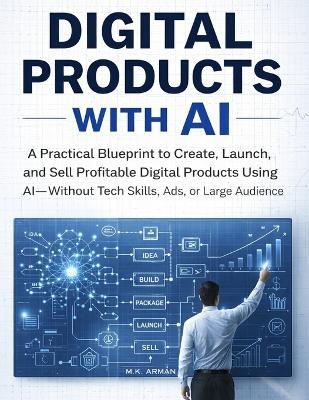 Digital Products with AI: A Practical Blueprint to Create, Launch, and Sell Profitable Digital Products Using AI-Without Tech Skills, Ads, or a Large Audience - M K Arman - cover