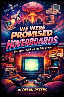 We Were Promised Hoverboards: The 1980s, the Pop Culture Myths We Believed, and the Shocking Truth Behind What Really Shaped Movies, TV, and Society - Dylan Peters - cover