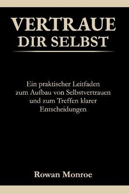 Vertraue Dir Selbst: Ein praktischer Leitfaden zum Aufbau von Selbstvertraue und zum Treffen klarer Entscheidungen-wissenschaftlich fundierte Techniken gegen Selbstzweifel und ständiges Hinterfragen - Rowan Monroe - cover