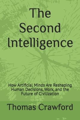 The Second Intelligence: How Artificial Minds Are Reshaping Human Decisions, Work, and the Future of Civilization - Thomas Crawford - cover