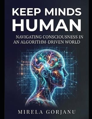 Keep Minds Human: Navigating Consciousness in an Algorithm-Driven World - Mirela Gorjanu - cover