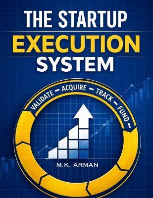 The Startup Execution System: A Practical Execution Framework to Validate Ideas, Acquire Customers, Track Metrics, Raise Funding, and Scale Startups Without Guesswork - M K Arman - cover