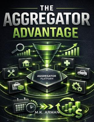 The Aggregator Advantage: Master The Aggregator Model To Combine Services, Build A Marketplace Without Inventory, Generate Leads With SEO And Funnels, Automate Bookings, And Earn Recurring Income - M K Arman - cover