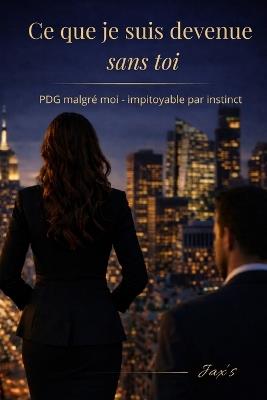 Ce que je suis devenue sans toi: PDG malgré moi - impitoyable par instinct - Jax's - cover