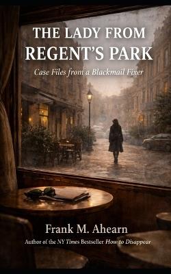 The Lady from Regent's Park: Case Files from a Blackmail Fixer - Frank M Ahearn - cover
