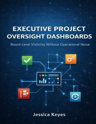 Executive Project Oversight Dashboards: Board-Level Visibility Without Operational Noise - Jessica Keyes - cover