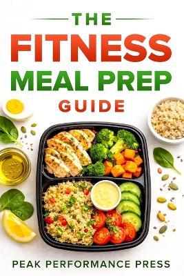 The Fitness Meal Prep Guide: A Simple System to Burn Fat, Build Muscle, and Finally See Results - Peak Performance Press - cover