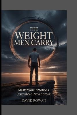 The Weight Men Carry: Master your emotions. Stay whole. Never break - David Rowan - cover