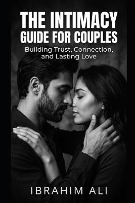 The Intimacy Guide for Couples: Understanding Connection, Communication, and Physical Intimacy in Relationships - Ibrahim Ali - cover