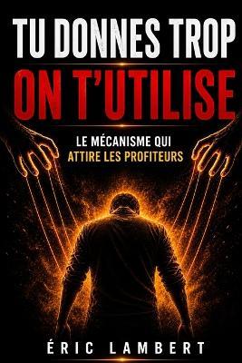 Tu donnes trop on t'utilise: Le mécanisme qui attire les profiteurs - Eric Lambert - cover