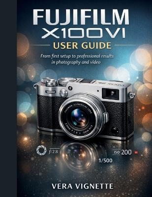Fujifilm X100VI User Guide: From First Setup to Professional Results in Photography and Video - Vera Vignette - cover