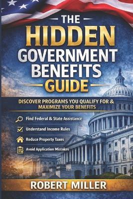 The Hidden Government Benefits Guide: A Practical System for Identifying Overlooked Federal and State Programs and Maximizing the Benefits You Legally Qualify For - Robert Miller - cover