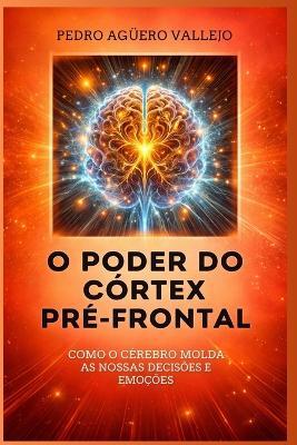 O Poder Do Córtex Pré-Frontal: Como o Cérebro Molda nossas Decisões e Emoções Neuropsicologia - Pedro Agüero Vallejo - cover
