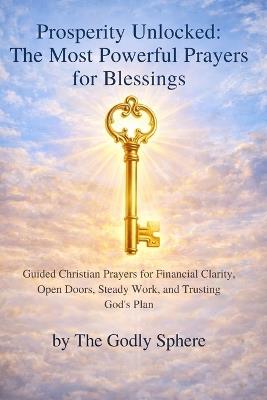 Prosperity Unlocked: The Most Powerful Prayers for Blessings: Powerful Christian Prayers for Prosperity, Provision, Success, and Living Under God's Favor - The Godly Sphere - cover