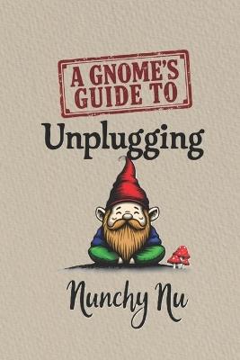 A Gnome's Guide to Unplugging: Digital Detox and the Unexpected Discovery of Purpose - Nunchy Nu - cover
