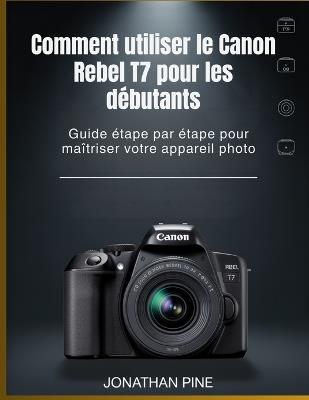 Comment utiliser le Canon Rebel T7 pour les débutants: Guide étape par étape pour maîtriser votre appareil photo - Jonathan Pine - cover
