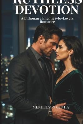 Ruthless Devotion: A Billionaire Enemies-to-Lovers Romance - Mendelson Cunha - cover