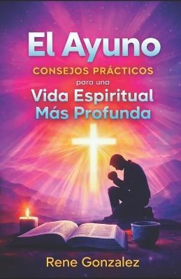 El Ayuno: Consejos Prácticos para una Vida Espiritual Más Profunda - René González - cover