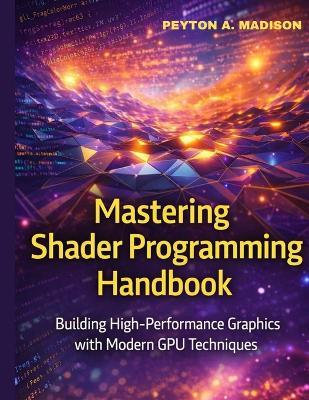 Mastering Shader programming Handbook: Building High-Performance Graphics with Modern GPU Techniques - Peyton A Madison - cover