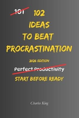 102 Ideas to Beat Procrastination: No Extreme Productivity Systems. No Impossible Motivation Promises. Simple Practical Ideas To Start Tasks and Beat Procrastination. - Charles King - cover