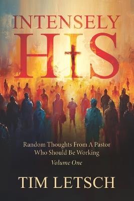 Intensely His: Random Thoughts From A Pastor Who Should Be Working Volume 1 - Tim Letsch - cover