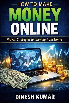 How to Make Money Online for Beginners: A Complete Step-by-Step Guide to Earning Real Income Through Freelancing, YouTube, Affiliate Marketing, Digital Products, and More - No Experience Required - Dinesh Kumar - cover
