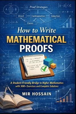How to Write Mathematical Proofs: A Student-Friendly Bridge to Higher Mathematics with 300+ Exercises and Complete Solutions - Mir Hossain - cover