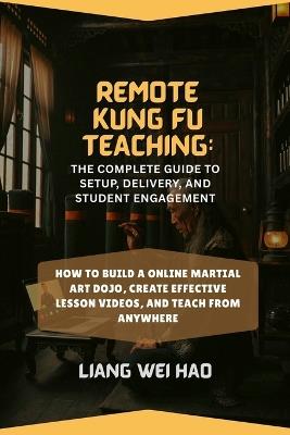 Remote Kung Fu Teaching: The Complete Guide to Setup, Delivery, and Student Engagement: How to Build a online Martial Art Dojo, Create Effective Lesson Videos, and Teach from Anywhere - Liang Wei Hao - cover