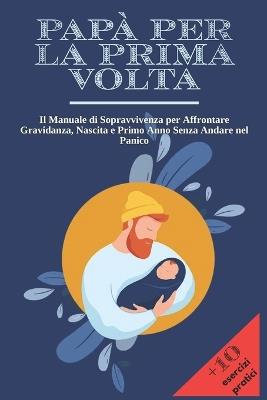 Papà Per La Prima VOLTA: Il Manuale di Sopravvivenza per Affrontare Gravidanza, Nascita e Primo Anno Senza Andare nel Panico + 10 Esercizi Pratici per Restare Lucido nei Momenti più Intensi. - Mosaic Studio - cover