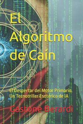 El Algoritmo de Caín: El Despertar del Motor Primario. Un Tecnotriller Esotérico de IA - Gastone Berardi - cover