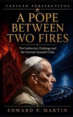 A Pope Between Two Fires: The Lefebvrian Challenge, the German Revolt, and the Battle for the Soul of the Catholic Church - Edward P Martin - cover