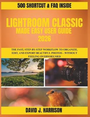 Lightroom Classic Made Easy User Guide 2026: The Fast, Step-by-Step Workflow to Organize, Edit, and Export Beautiful Photos-Without Feeling Overwhelmed - David J Harrison - cover
