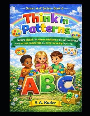 Smart A-Z Series - Book 6: Think in Patterns: Building logical and pattern intelligence through the alphabet using sorting, sequencing, and early reasoning (Ages 3-5) - S a Kader - cover