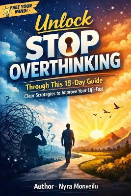 Unlock Stop Overthinking: Through This 15-Day Guide. Clear Strategies to Improve Your Life Fast - Nyra Monveilu - cover
