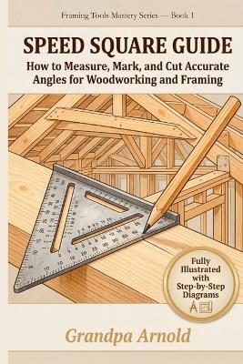 Speed Square Guide: How to Measure, Mark, and Cut Accurate Angles for Woodworking and Framing - Grandpa Arnold - cover
