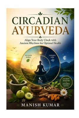 Circadian Ayurveda: Align Your Body Clock with Ancient Rhythms for Optimal Health - Manish Kumar - cover