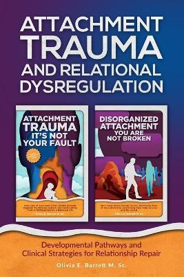 Attachment Trauma and Relational Dysregulation: Developmental Pathways and Clinical Strategies for Relationship Repair - Olivia E Barrett M Sc - cover