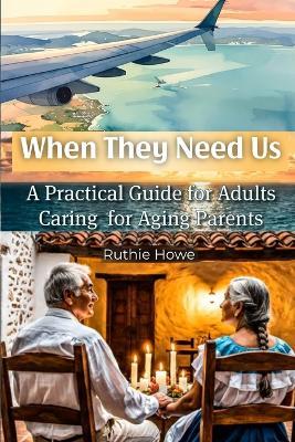 When They Need Us: A Practical Guide for Adults Caring for Aging Parents - Ruthie Howe - cover