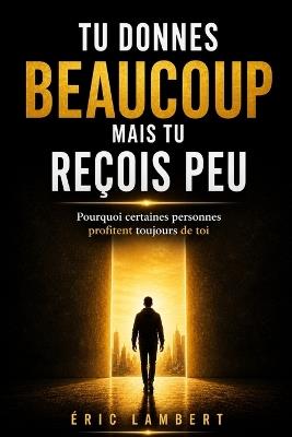 Tu donnes beaucoup mais tu reçois peu: Pourquoi certaines personnes profitent toujours de toi - Eric Lambert - cover