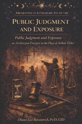 Public Judgment and Exposure: Pubic Judgment and Exposure as Archetypal Energies in the Plays of Arthur Miller - Diana-Lea Baranovich - cover